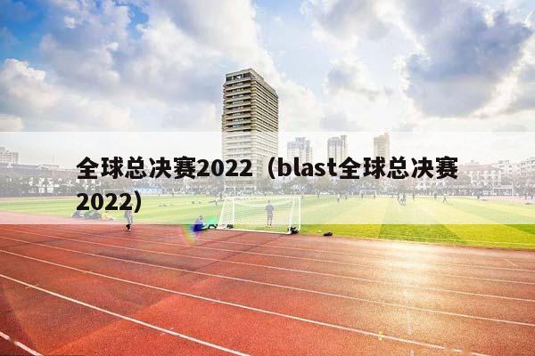 全球总决赛2023（blast全球总决赛2023）插图