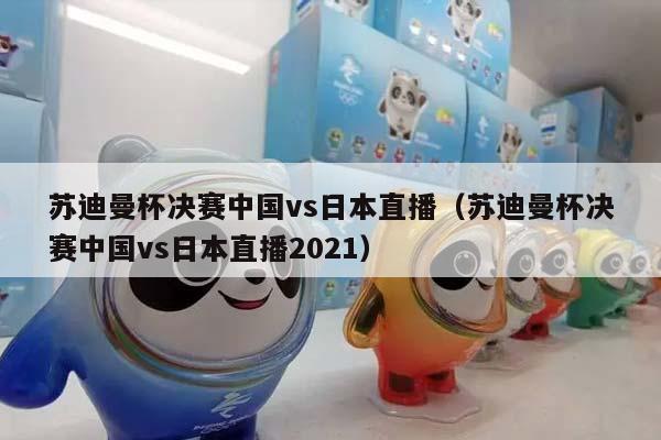 苏迪曼杯决赛中国vs日本直播（苏迪曼杯决赛中国vs日本直播2023）插图