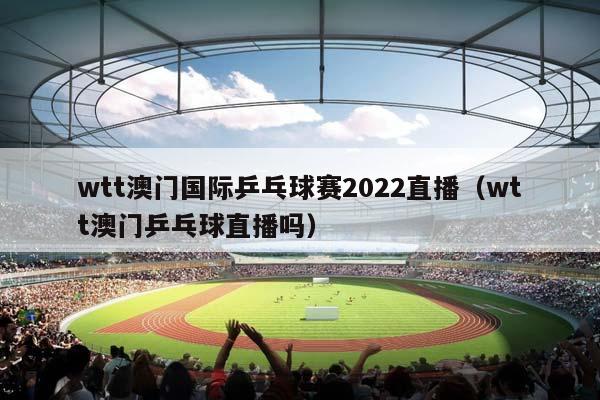 wtt澳门国际乒乓球赛2023直播（wtt澳门乒乓球直播吗）插图