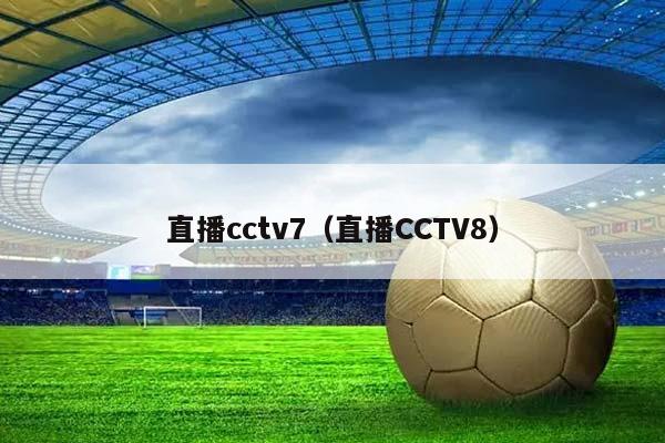 直播cctv7（直播CCTV8）插图