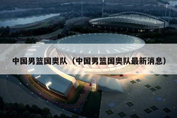 中国男篮国奥队（中国男篮国奥队最新消息）插图