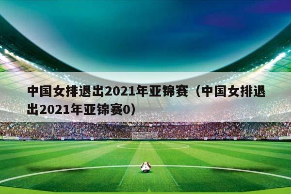 中国女排退出2023年亚锦赛（中国女排退出2023年亚锦赛0）插图
