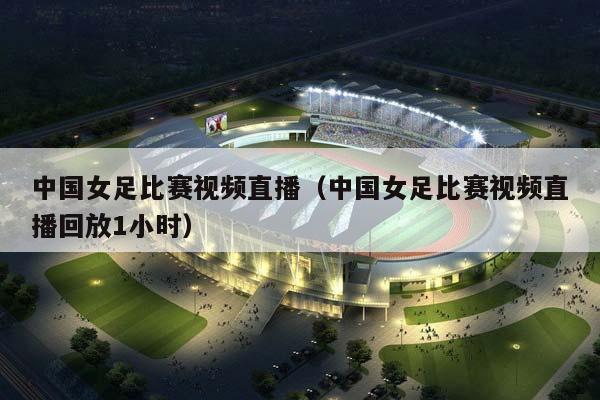 中国女足比赛视频直播（中国女足比赛视频直播回放1小时）插图