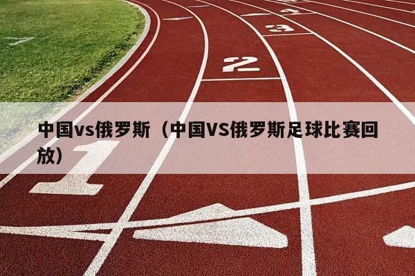 中国vs俄罗斯（中国VS俄罗斯足球比赛回放）插图