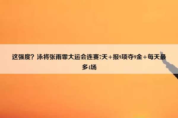 （张雨霏全运会比赛项目成绩）这强度？泳将张雨霏大运会连赛7天+报9项夺9金+每天最多4场插图