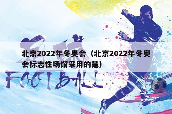 北京2023年冬奥会（北京2023年冬奥会标志性场馆采用的是）