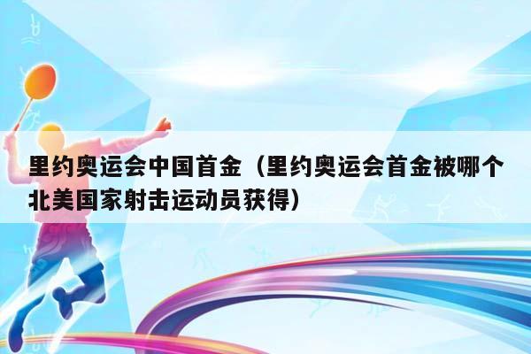 里约奥运会中国首金（里约奥运会首金被哪个北美国家射击运动员获得）插图