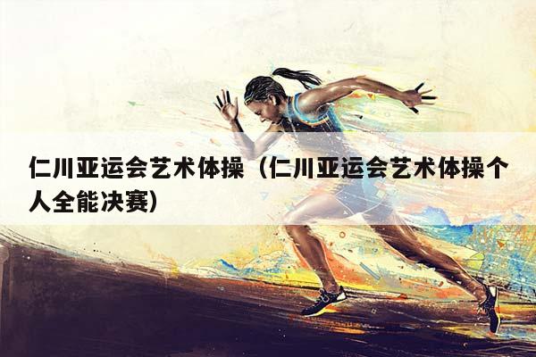仁川亚运会艺术体操（仁川亚运会艺术体操个人全能决赛）插图