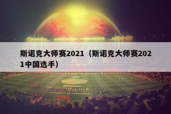 斯诺克大师赛2023（斯诺克大师赛2023中国选手）