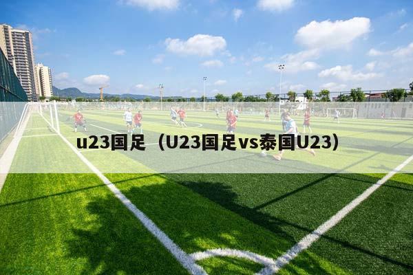 u23国足（U23国足vs泰国U23）