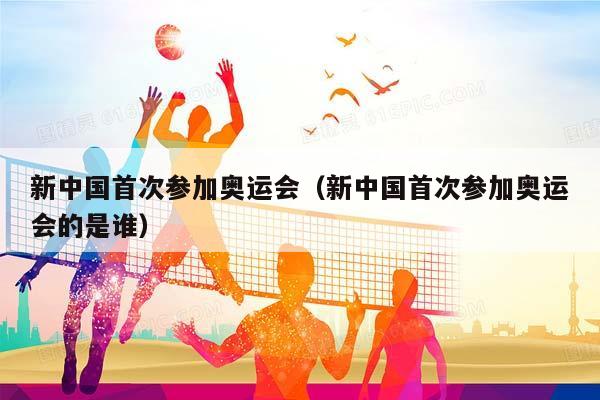 新中国首次参加奥运会（新中国首次参加奥运会的是谁）插图