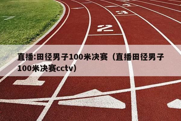 直播:田径男子100米决赛（直播田径男子100米决赛cctv）插图