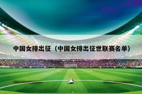 中国女排出征（中国女排出征世联赛名单）插图