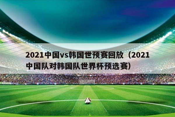 2023中国vs韩国世预赛回放（2023中国队对韩国队世界杯预选赛）插图