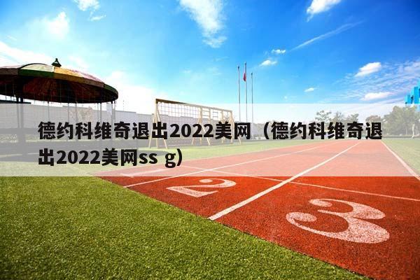 德约科维奇退出2023美网（德约科维奇退出2023美网ss g）插图