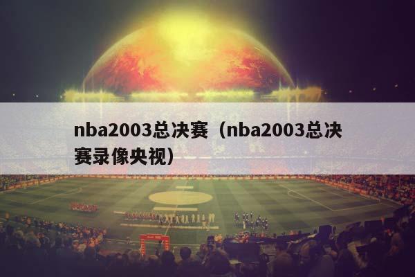 NBA2003总决赛（NBA2003总决赛录像央视）