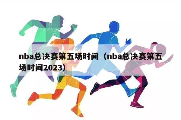 NBA总决赛第五场时间（NBA总决赛第五场时间2023）插图