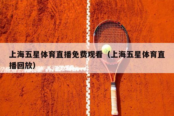 上海五星体育直播免费观看（上海五星体育直播回放）