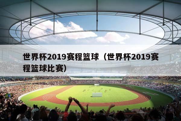 世界杯2023赛程篮球（世界杯2023赛程篮球比赛）插图