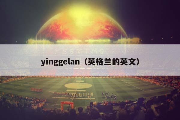 yinggelan（英格兰的英文）