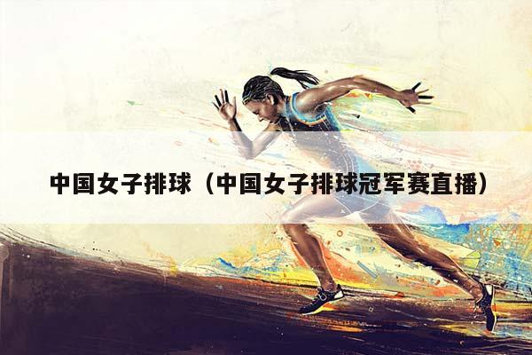 中国女子排球（中国女子排球冠军赛直播）
