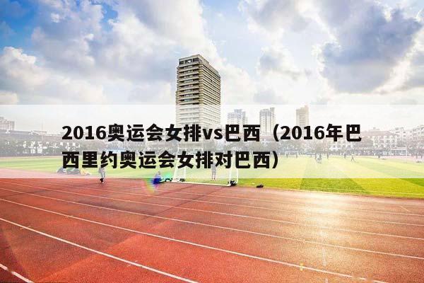 2016奥运会女排vs巴西（2016年巴西里约奥运会女排对巴西）插图