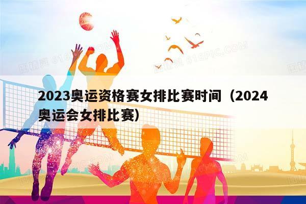 2023奥运资格赛女排比赛时间（2024奥运会女排比赛）插图