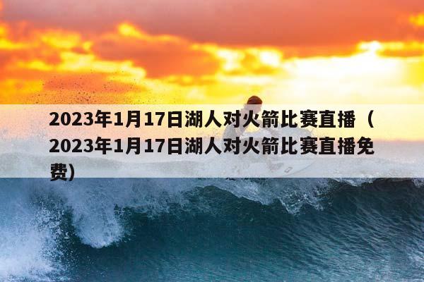 2023年1月17日湖人对火箭比赛直播（2023年1月17日湖人对火箭比赛直播免费）插图