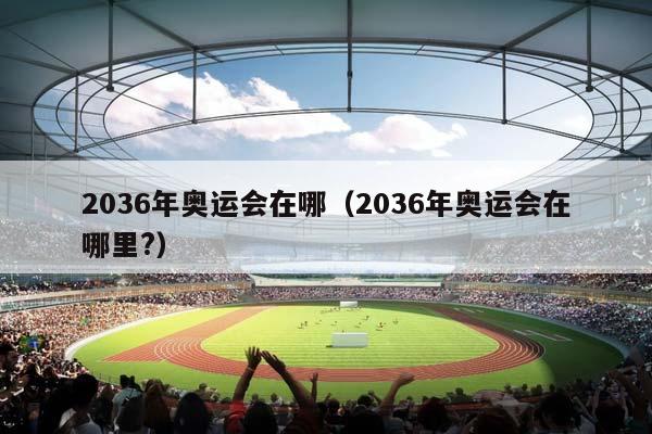 2036年奥运会在哪（2036年奥运会在哪里?）插图