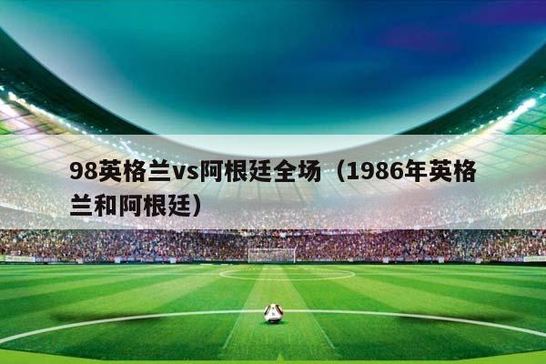 98英格兰vs阿根廷全场（1986年英格兰和阿根廷）