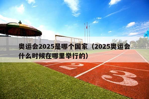 奥运会2025是哪个国家（2025奥运会什么时候在哪里举行的）