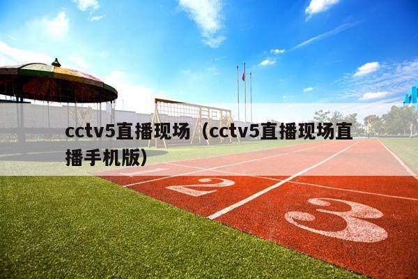 cctv5直播现场（cctv5直播现场直播手机版）插图