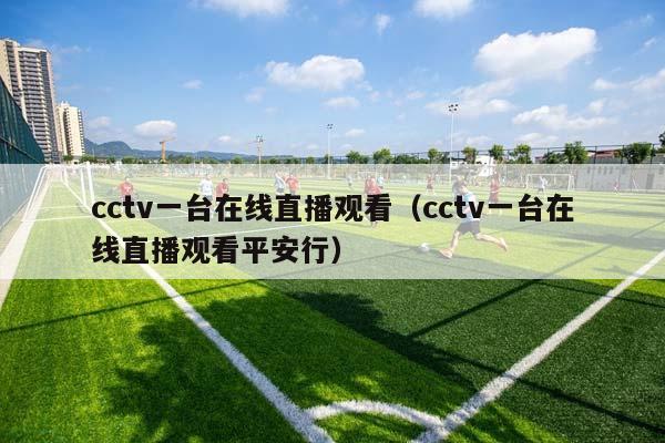 cctv一台在线直播观看（cctv一台在线直播观看平安行）插图