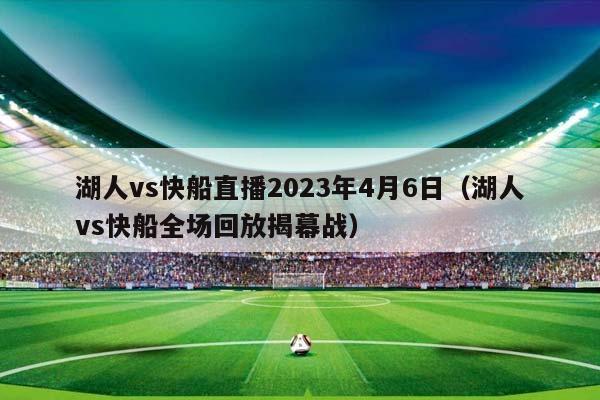 湖人vs快船直播2023年4月6日（湖人vs快船全场回放揭幕战）插图