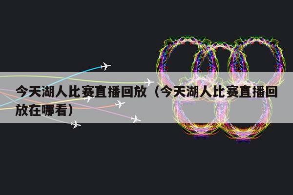 今天湖人比赛直播回放（今天湖人比赛直播回放在哪看）