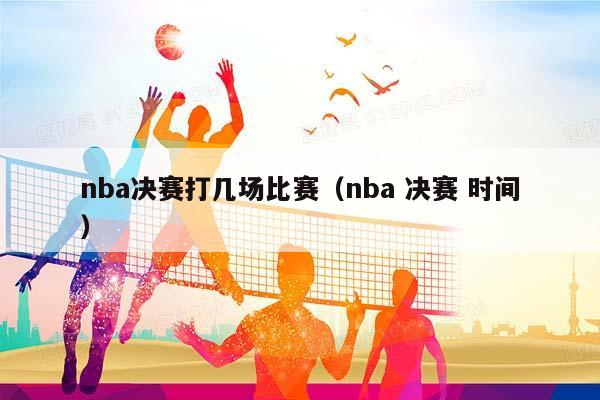 NBA决赛打几场比赛（NBA 决赛 时间）