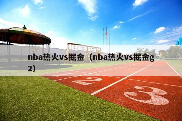 NBA热火vs掘金（NBA热火vs掘金g2）插图