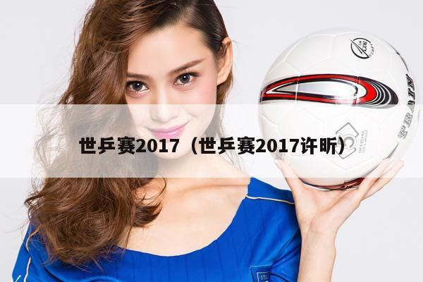 世乒赛2017（世乒赛2017许昕）插图