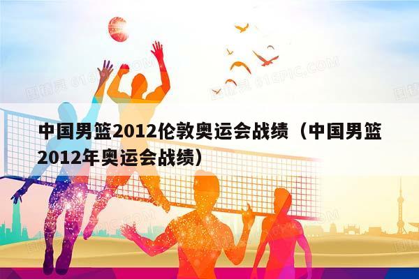 中国男篮2012伦敦奥运会战绩（中国男篮2012年奥运会战绩）插图