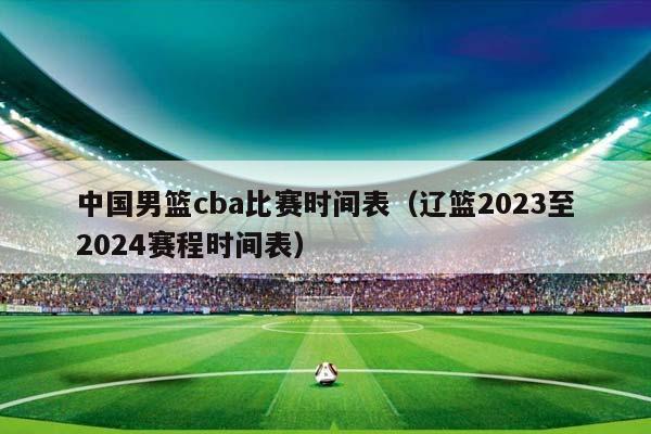 中国男篮CBA比赛时间表（辽篮2023至2024赛程时间表）插图