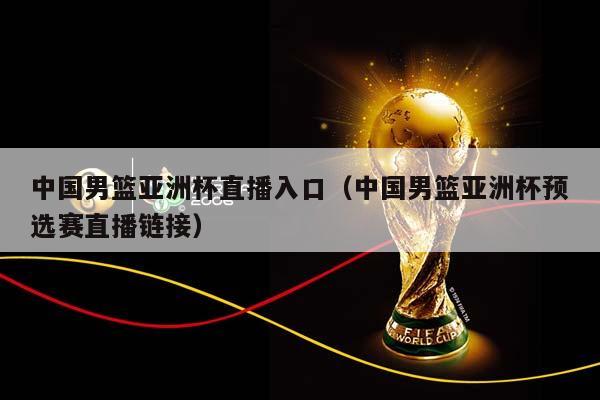 中国男篮亚洲杯直播入口（中国男篮亚洲杯预选赛直播链接）插图