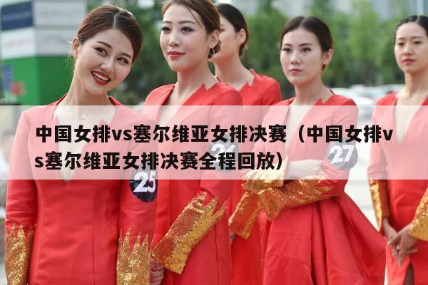 中国女排vs塞尔维亚女排决赛（中国女排vs塞尔维亚女排决赛全程回放）插图
