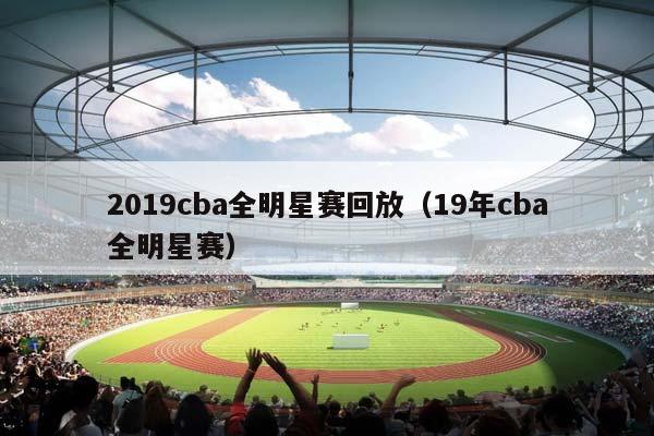 2023CBA全明星赛回放（19年CBA全明星赛）插图