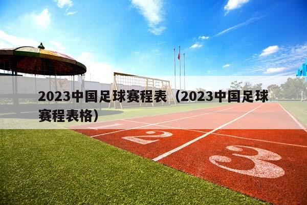 2023中国足球赛程表（2023中国足球赛程表格）