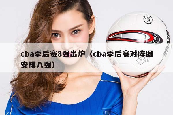 CBA季后赛8强出炉（CBA季后赛对阵图安排八强）插图