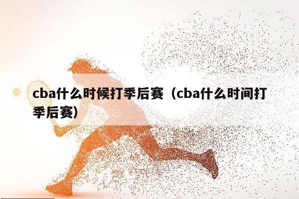 CBA什么时候打季后赛（CBA什么时间打季后赛）插图