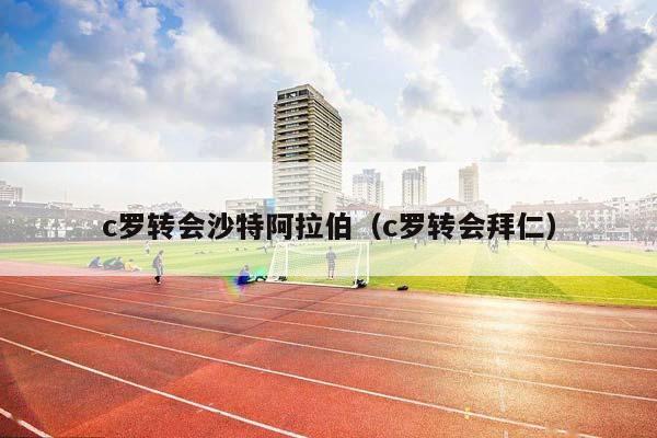 c罗转会沙特阿拉伯（c罗转会拜仁）