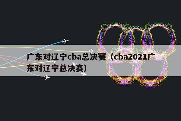 广东对辽宁CBA总决赛（CBA2023广东对辽宁总决赛）插图