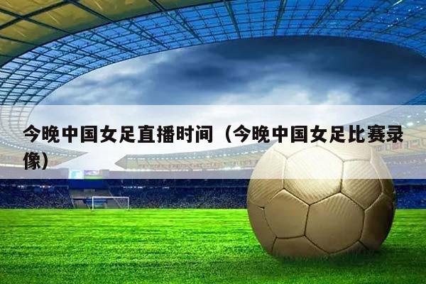 今晚中国女足直播时间（今晚中国女足比赛录像）插图