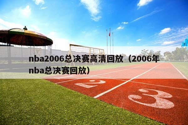 NBA2006总决赛高清回放（2006年NBA总决赛回放）插图